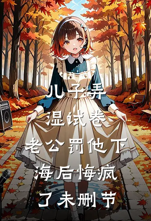 儿子弄湿试卷，老公罚他下海后悔疯了未删节
