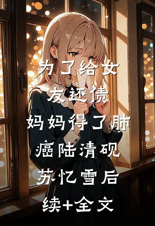 为了给女友还债，妈妈得了肺癌陆清砚苏忆雪后续+全文