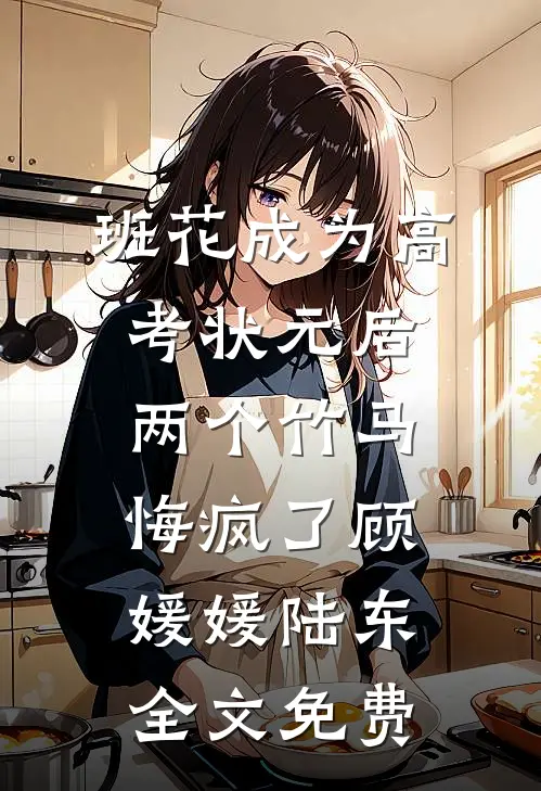 班花成为高考状元后，两个竹马悔疯了顾媛媛陆东全文免费