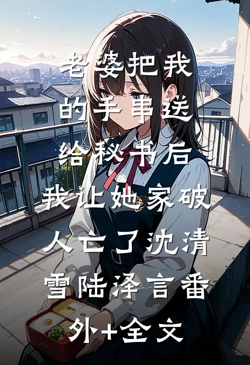 老婆把我的手串送给秘书后，我让她家破人亡了沈清雪陆泽言(番外)+(全文)