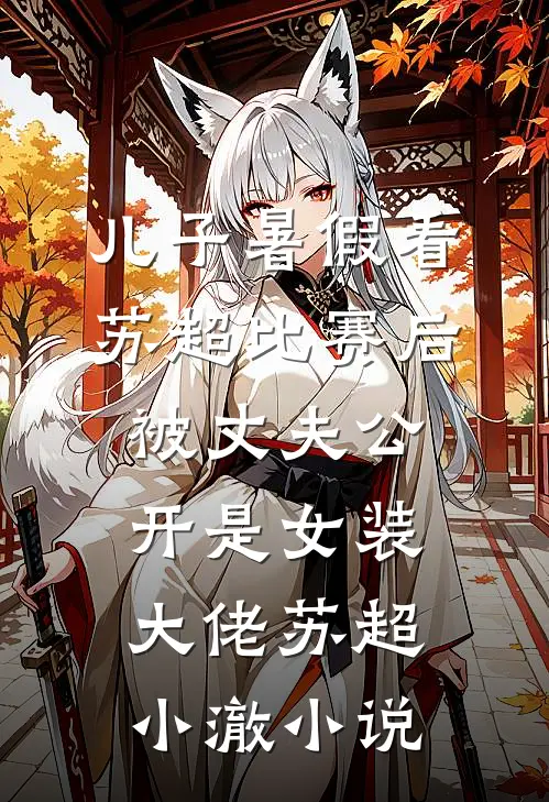 儿子暑假看苏超比赛后，被丈夫公开是女装大佬苏超小澈小说