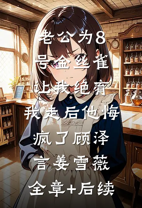 老公为8号金丝雀让我绝育，我走后他悔疯了顾泽言姜雪薇:全章+后续