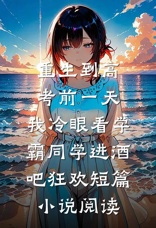 重生到高考前一天,我冷眼看学霸同学进酒吧狂欢短篇小说阅读