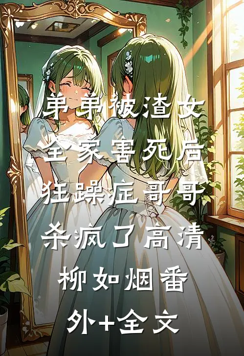 弟弟被渣女全家害死后，狂躁症哥哥杀疯了高清柳如烟(番外)+(全文)