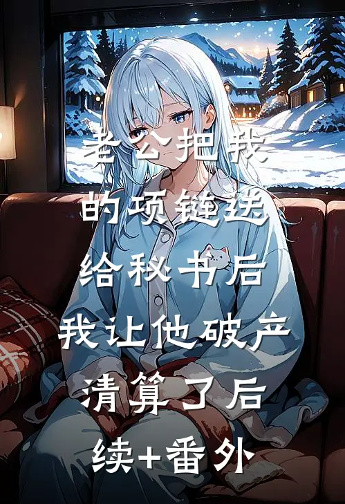 老公把我的项链送给秘书后，我让他破产清算了后续+番外