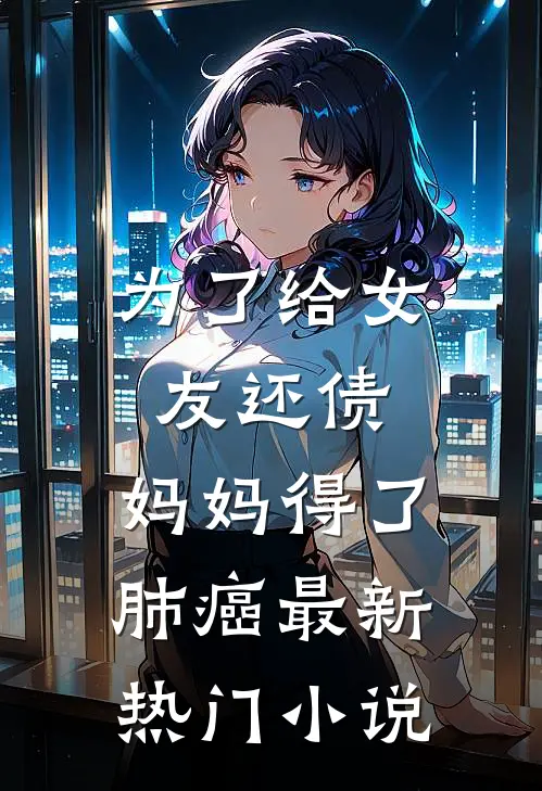 为了给女友还债，妈妈得了肺癌最新热门小说
