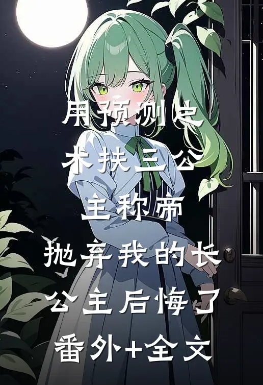 用预测之术扶三公主称帝，抛弃我的长公主后悔了(番外)+(全文)