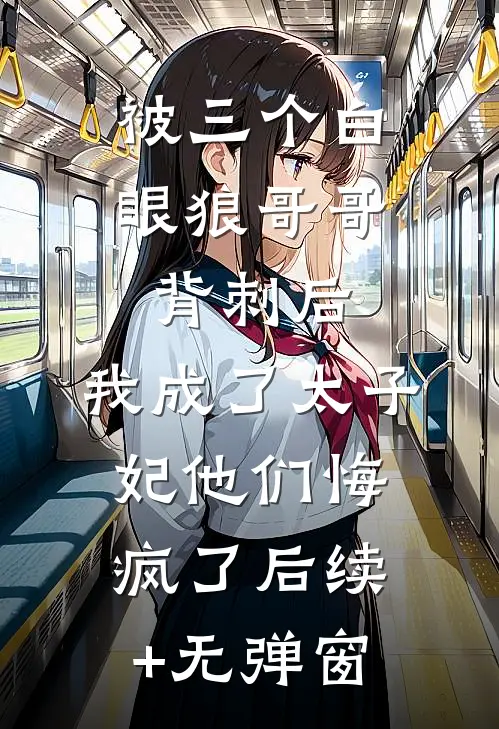 被三个白眼狼哥哥背刺后，我成了太子妃他们悔疯了后续+无弹窗
