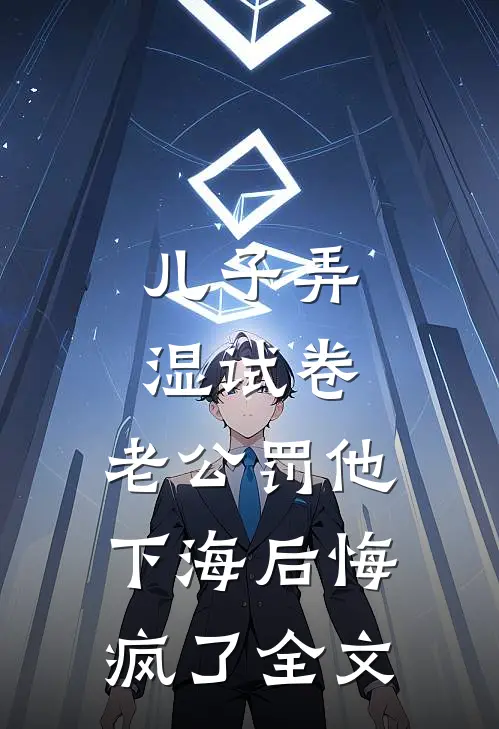 儿子弄湿试卷，老公罚他下海后悔疯了全文
