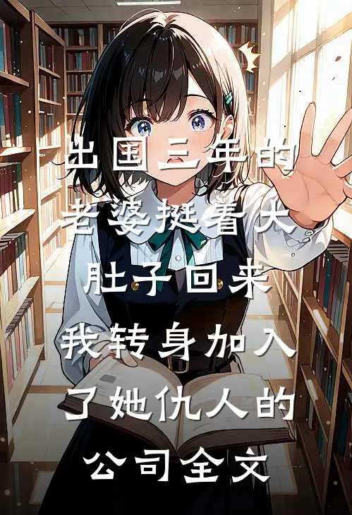 出国三年的老婆挺着大肚子回来，我转身加入了她仇人的公司全文
