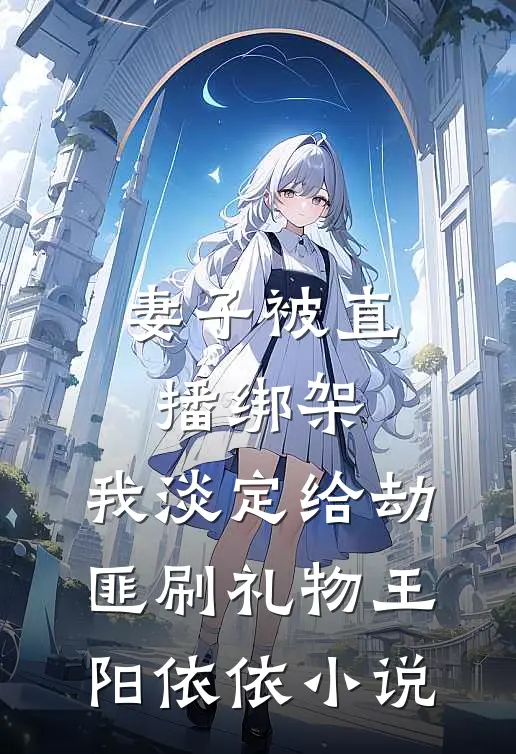 妻子被直播绑架，我淡定给劫匪刷礼物王阳依依小说