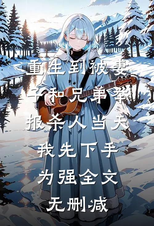 重生到被妻子和兄弟举报杀人当天，我先下手为强全文无删减