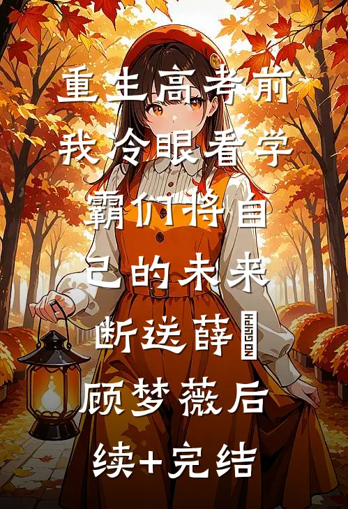 重生高考前，我冷眼看学霸们将自己的未来断送薛琤顾梦薇后续+完结