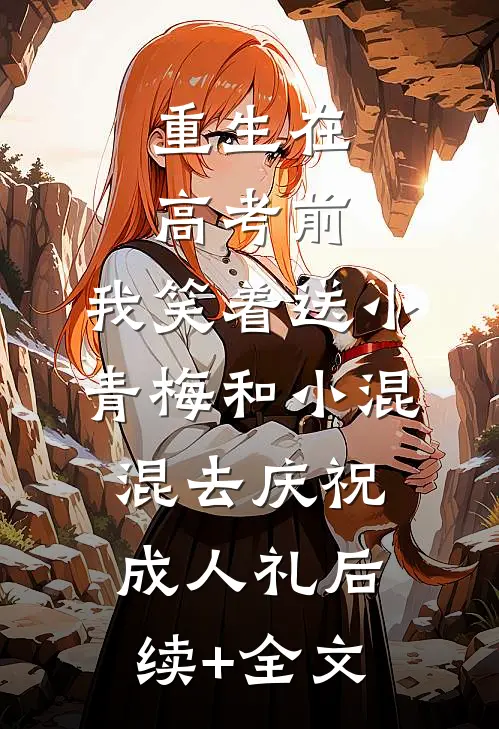 重生在高考前，我笑着送小青梅和小混混去庆祝成人礼后续+全文