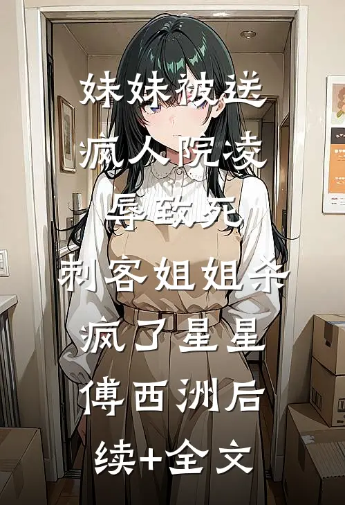 妹妹被送疯人院凌辱致死，刺客姐姐杀疯了星星傅西洲后续+全文