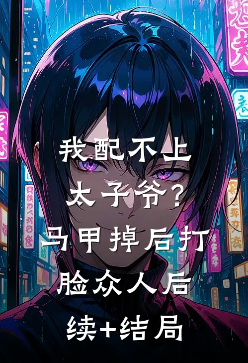 我配不上太子爷？马甲掉后打脸众人后续+结局