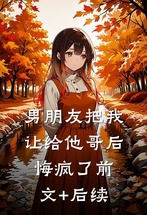 男朋友把我让给他哥后，悔疯了前文+后续