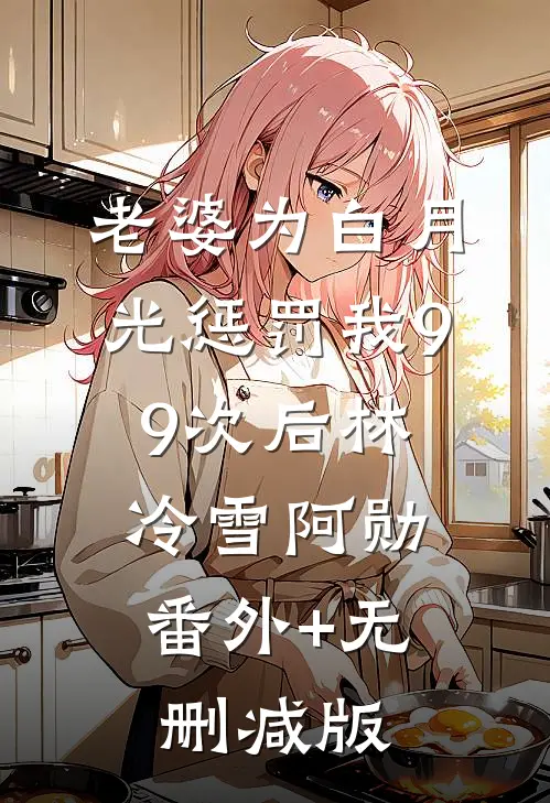 老婆为白月光惩罚我99次后林冷雪阿勋:番外+无删减版