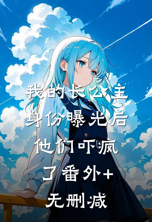 我的长公主身份曝光后，他们吓疯了番外+无删减
