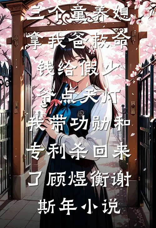 三个童养媳拿我爸救命钱给假少爷点天灯，我带功勋和专利杀回来了顾煜衡谢斯年小说