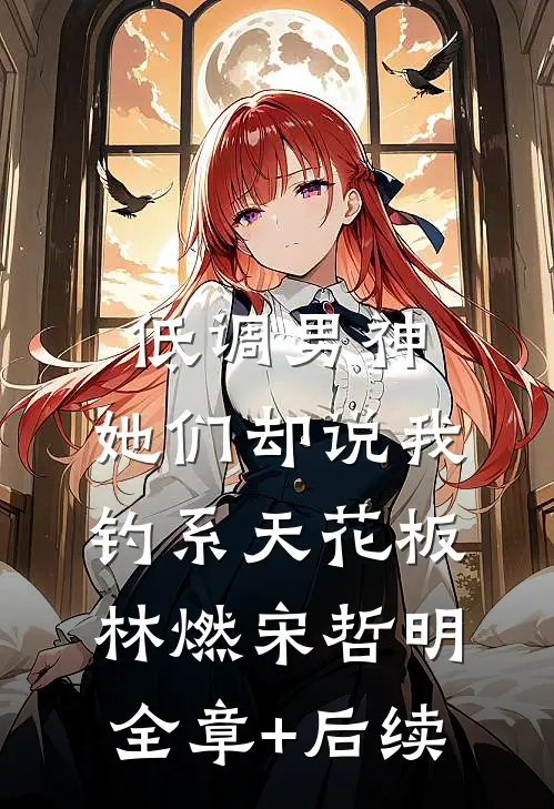 低调男神，她们却说我钓系天花板林燃宋哲明全章+后续