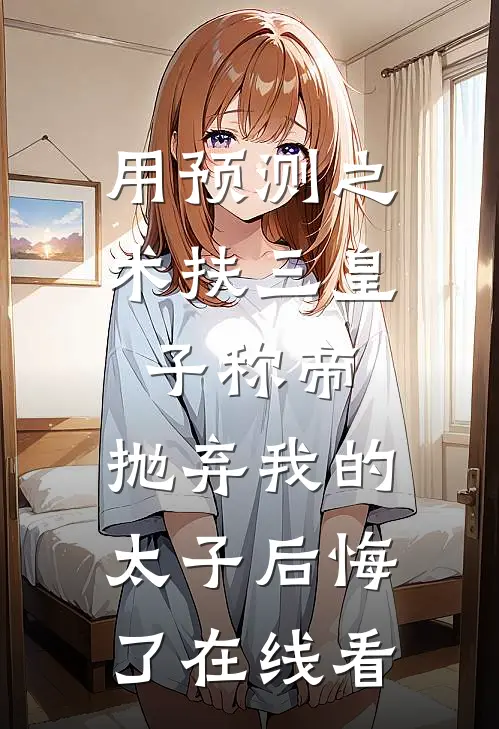 用预测之术扶三皇子称帝，抛弃我的太子后悔了在线看
