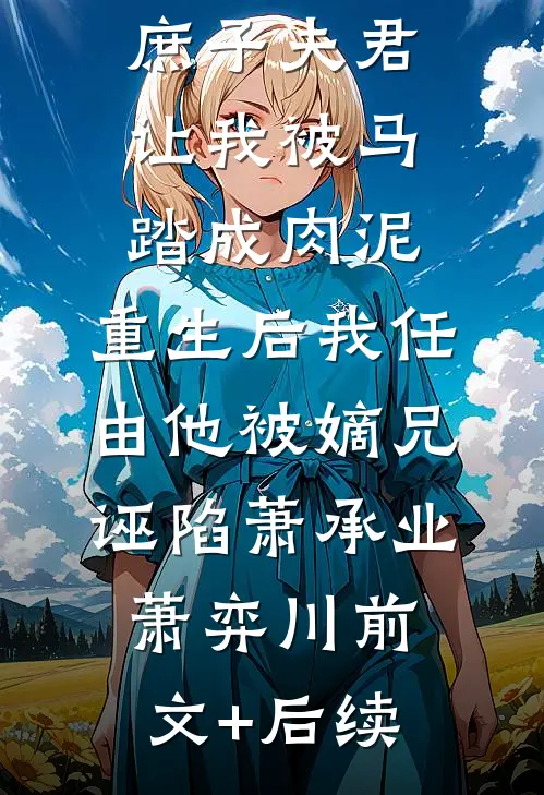庶子夫君让我被马踏成肉泥，重生后我任由他被嫡兄诬陷萧承业萧弈川前文+后续