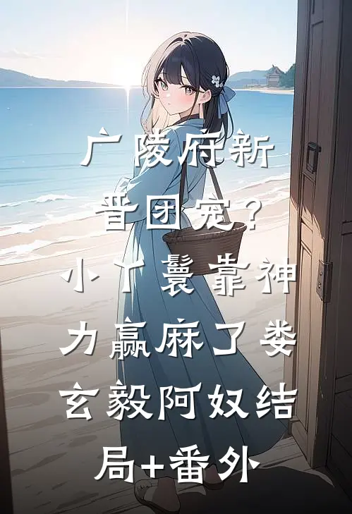 广陵府新晋团宠？小丫鬟靠神力赢麻了娄玄毅阿奴结局+番外