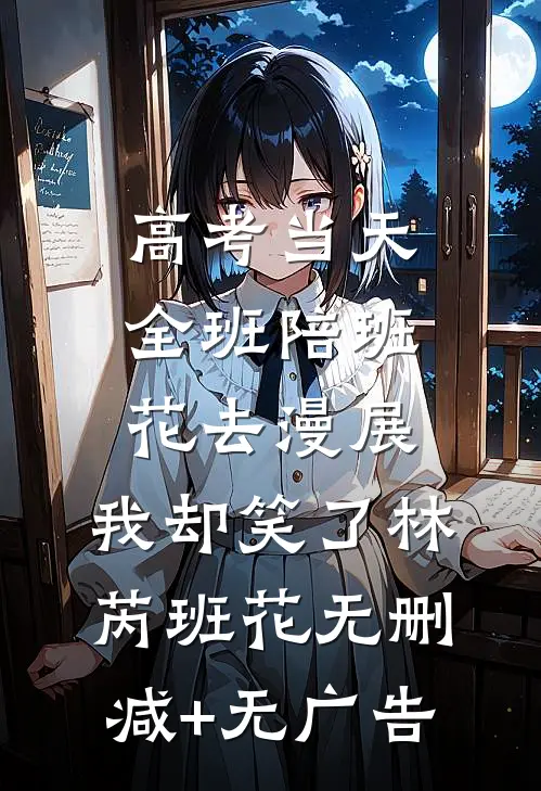 高考当天全班陪班花去漫展，我却笑了林芮班花无删减+无广告