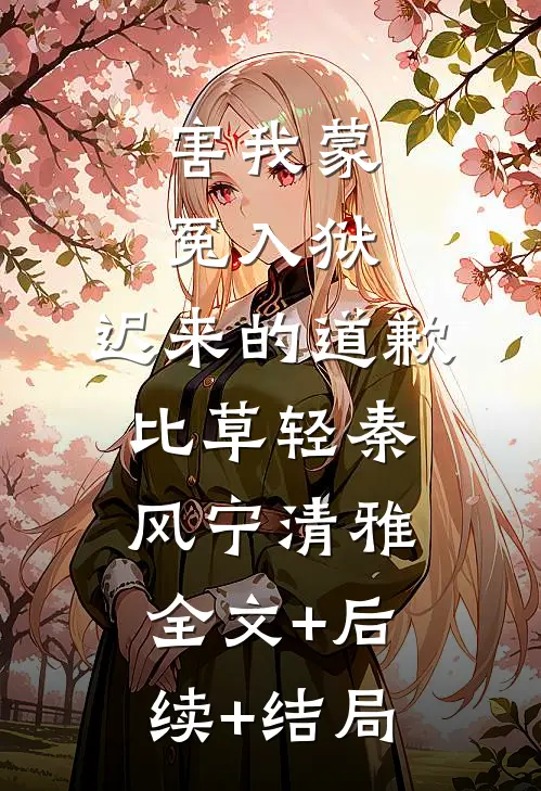 害我蒙冤入狱，迟来的道歉比草轻秦风宁清雅:全文+后续+结局