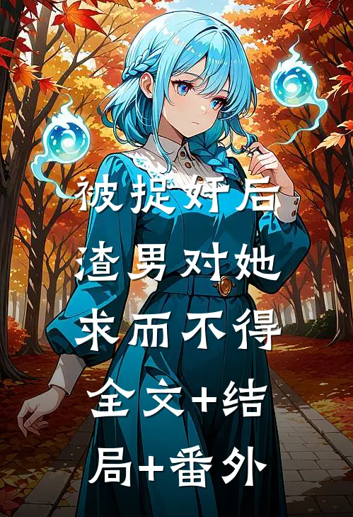 被捉奸后，渣男对她求而不得:全文+结局+番外