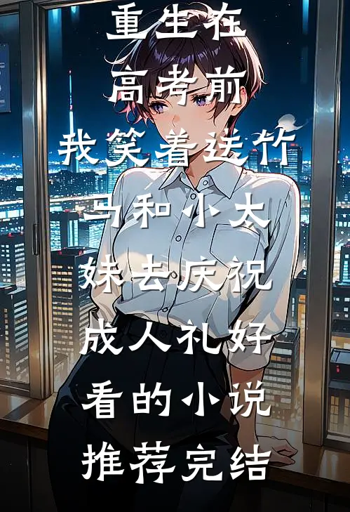 重生在高考前，我笑着送竹马和小太妹去庆祝成人礼好看的小说推荐完结