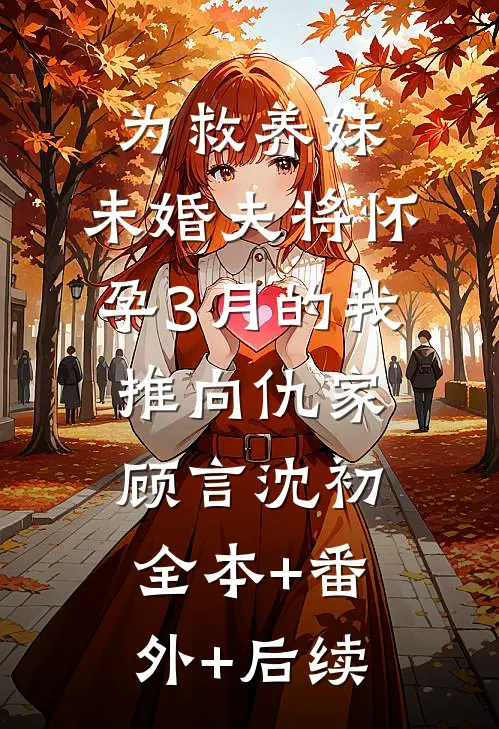 为救养妹，未婚夫将怀孕3月的我推向仇家顾言沈初:全本+番外+后续