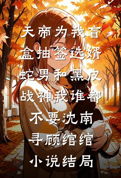 天帝为我盲盒抽签选婿，蛇男和黑皮战神我谁都不要沈南寻顾绾绾小说结局