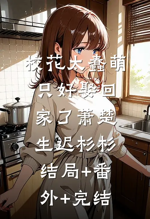 校花太蠢萌，只好娶回家了萧楚生迟杉杉:结局+番外+完结