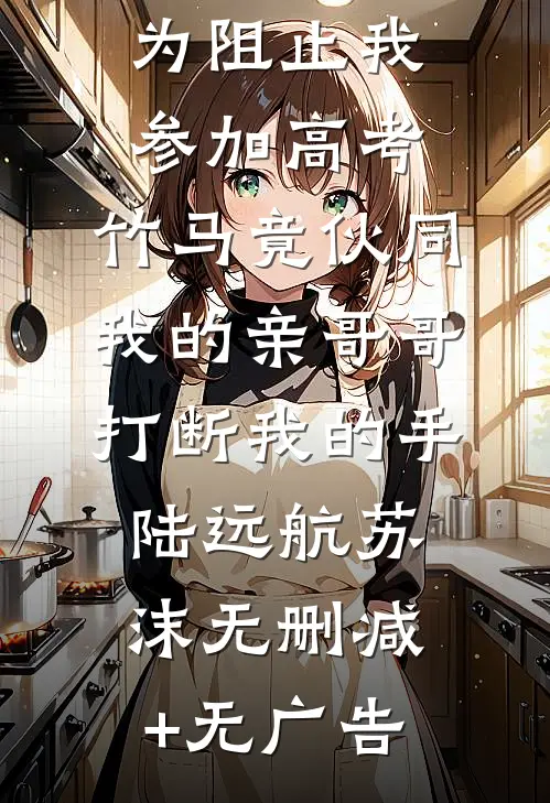 为阻止我参加高考，竹马竟伙同我的亲哥哥打断我的手陆远航苏沫无删减+无广告