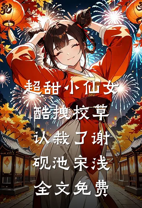 超甜小仙女：酷拽校草认栽了谢砚池宋浅全文免费