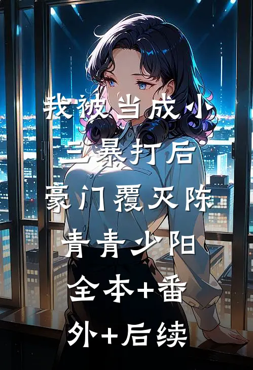 我被当成小三暴打后，豪门覆灭陈青青少阳:全本+番外+后续