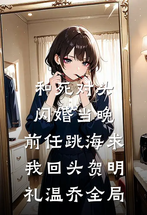和死对头闪婚当晚，前任跳海求我回头贺明礼温乔全局