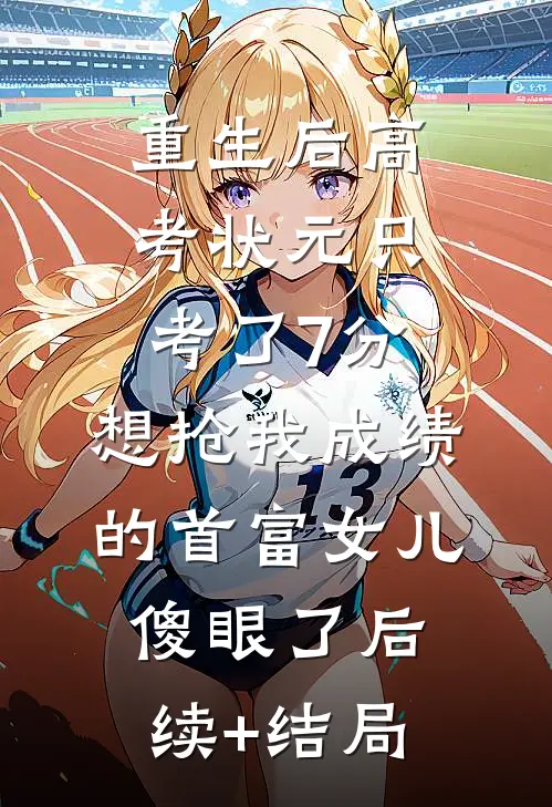 重生后高考状元只考了7分，想抢我成绩的首富女儿傻眼了后续+结局