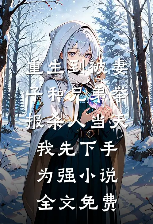 重生到被妻子和兄弟举报杀人当天，我先下手为强小说全文免费