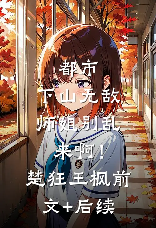 都市：下山无敌，师姐别乱来啊！楚狂王枫前文+后续
