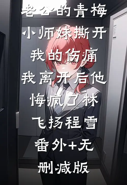 老公的青梅小师妹撕开我的伤痛，我离开后他悔疯了林飞扬程雪:番外+无删减版