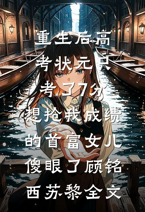 重生后高考状元只考了7分，想抢我成绩的首富女儿傻眼了顾铭西苏黎全文