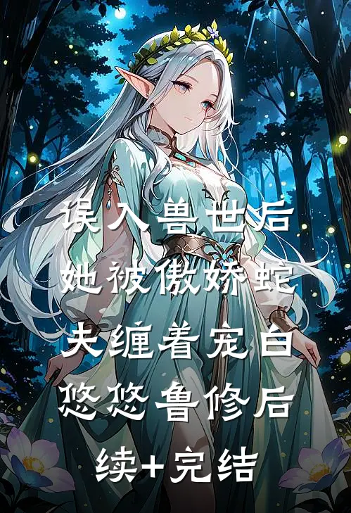 误入兽世后，她被傲娇蛇夫缠着宠白悠悠鲁修后续+完结
