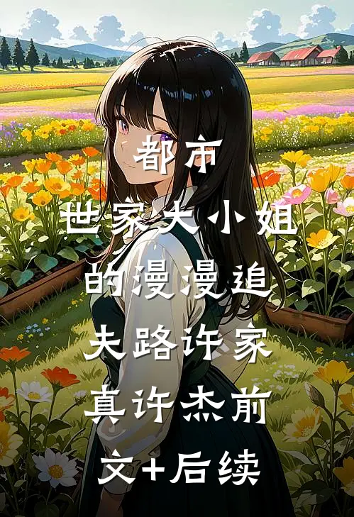 都市：世家大小姐的漫漫追夫路许家真许杰前文+后续