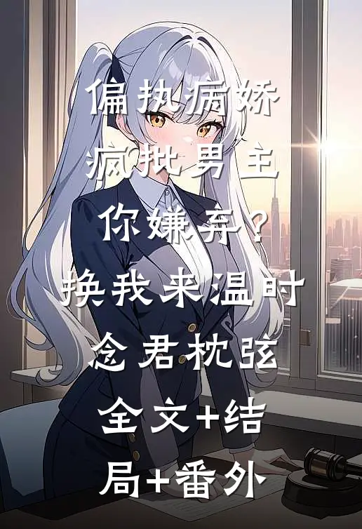 偏执病娇疯批男主你嫌弃？换我来温时念君枕弦:全文+结局+番外