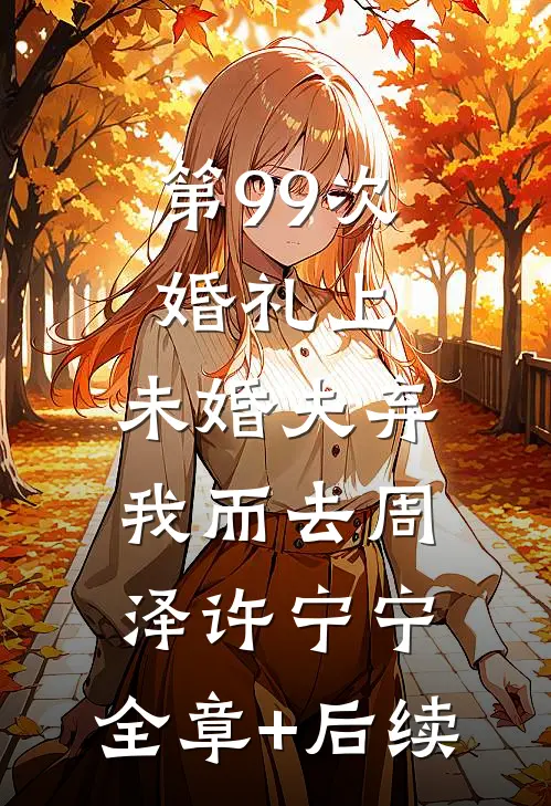 第99次婚礼上，未婚夫弃我而去周泽许宁宁:全章+后续