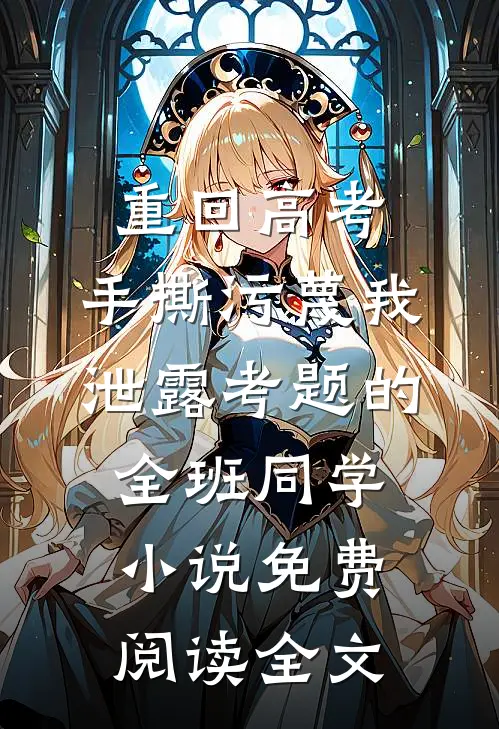 重回高考，手撕污蔑我泄露考题的全班同学小说免费阅读全文