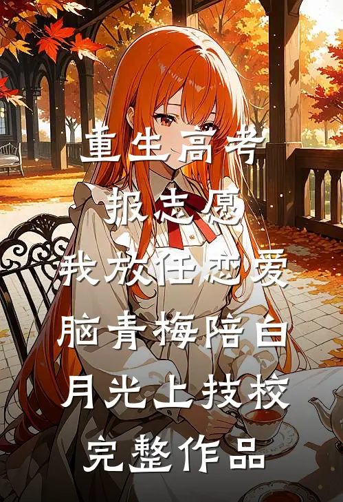 重生高考报志愿，我放任恋爱脑青梅陪白月光上技校完整作品